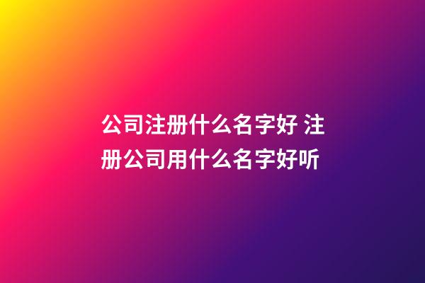 公司注册什么名字好 注册公司用什么名字好听